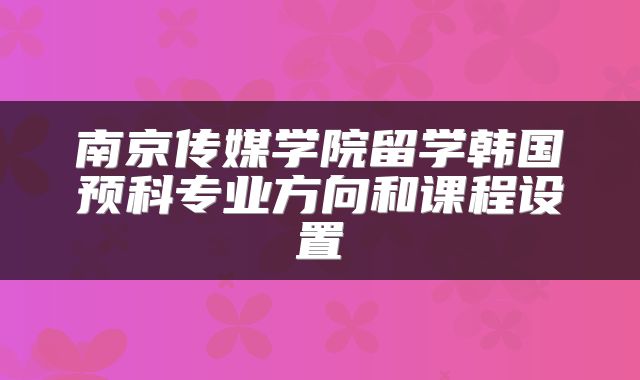 南京传媒学院留学韩国预科专业方向和课程设置