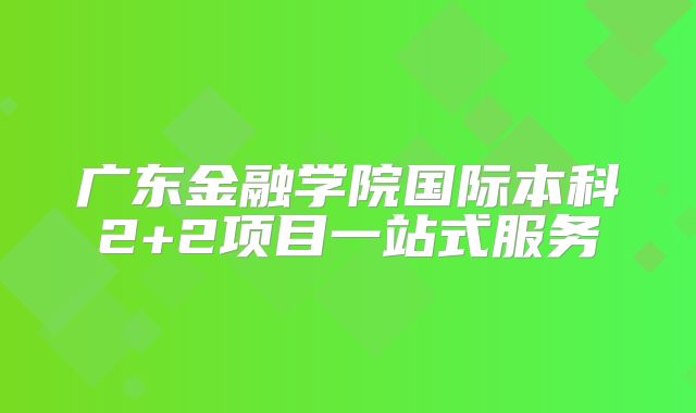 广东金融学院国际本科2+2项目一站式服务