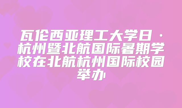 瓦伦西亚理工大学日·杭州暨北航国际暑期学校在北航杭州国际校园举办