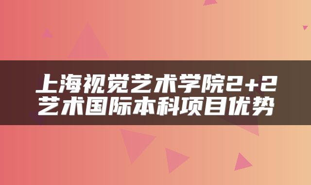 上海视觉艺术学院2+2艺术国际本科项目优势