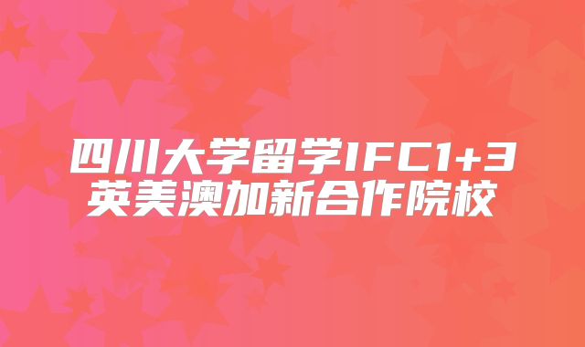 四川大学留学IFC1+3英美澳加新合作院校