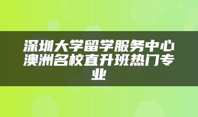 深圳大学留学服务中心澳洲名校直升班热门专业