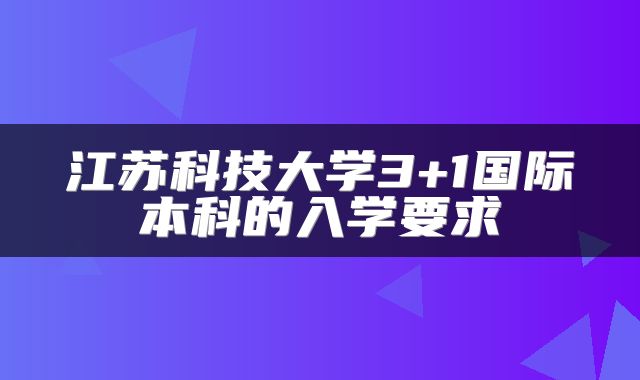 江苏科技大学3+1国际本科的入学要求