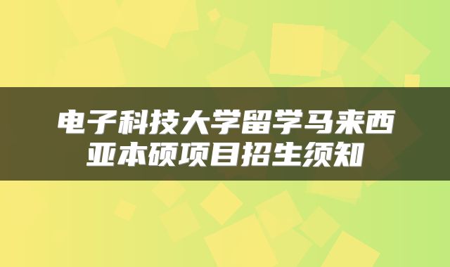 电子科技大学留学马来西亚本硕项目招生须知