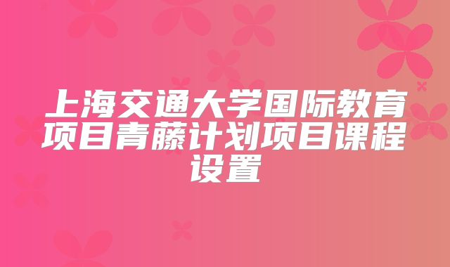上海交通大学国际教育项目青藤计划项目课程设置