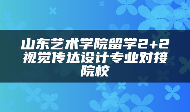 山东艺术学院留学2+2视觉传达设计专业对接院校