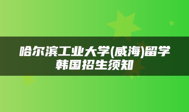哈尔滨工业大学(威海)留学韩国招生须知