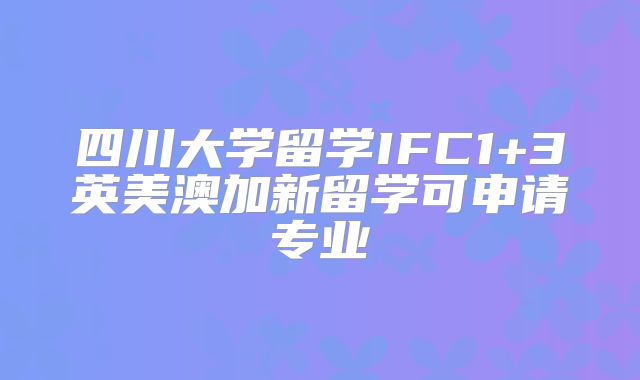 四川大学留学IFC1+3英美澳加新留学可申请专业