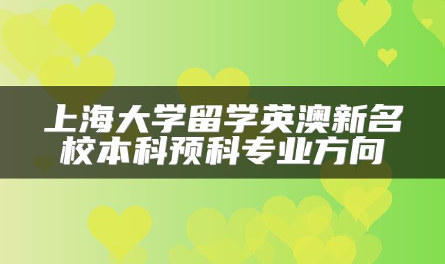 上海大学留学英澳新名校本科预科专业方向