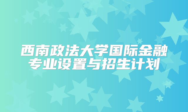 西南政法大学国际金融专业设置与招生计划