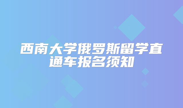 西南大学俄罗斯留学直通车报名须知