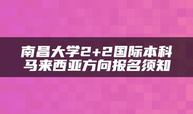 南昌大学2+2国际本科马来西亚方向报名须知