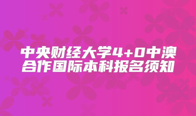 中央财经大学4+0中澳合作国际本科报名须知