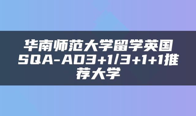 华南师范大学留学英国SQA-AD3+1/3+1+1推荐大学