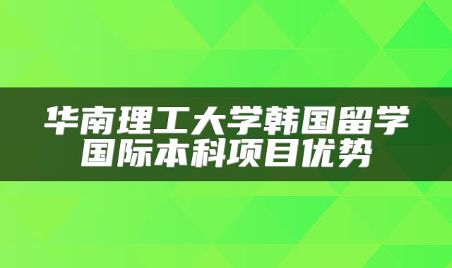 华南理工大学韩国留学国际本科项目优势