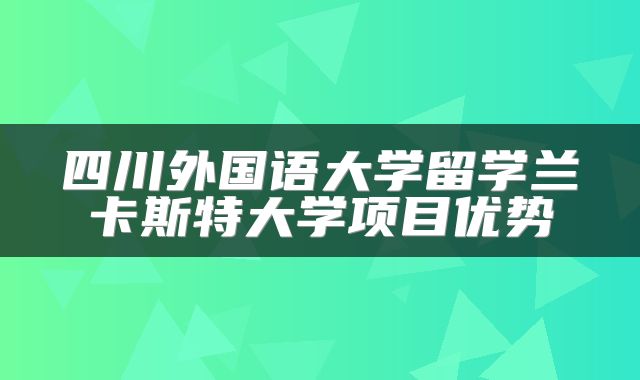 四川外国语大学留学兰卡斯特大学项目优势