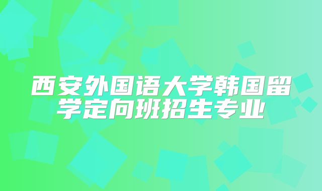 西安外国语大学韩国留学定向班招生专业