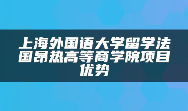 上海外国语大学留学法国昂热高等商学院项目优势