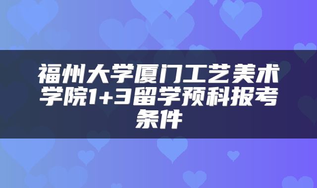 福州大学厦门工艺美术学院1+3留学预科报考条件