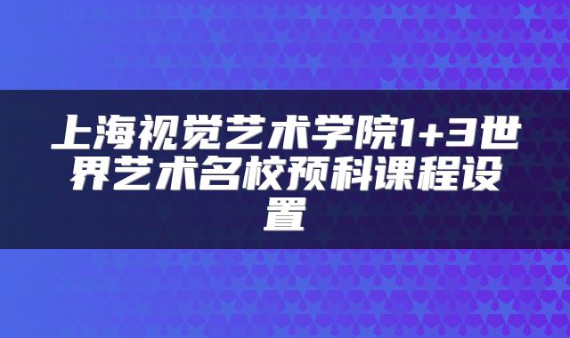 上海视觉艺术学院1+3世界艺术名校预科课程设置