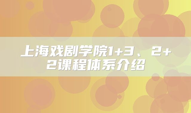 上海戏剧学院1+3、2+2课程体系介绍