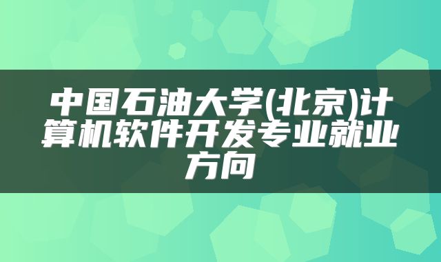 中国石油大学(北京)计算机软件开发专业就业方向