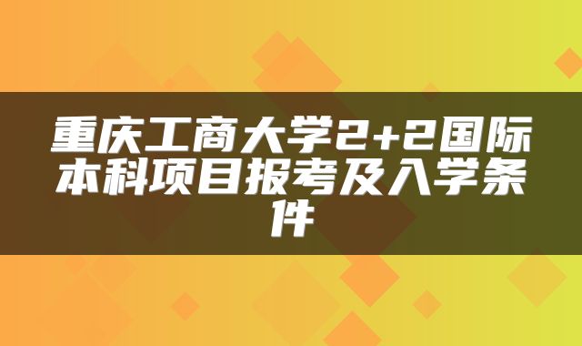 重庆工商大学2+2国际本科项目报考及入学条件
