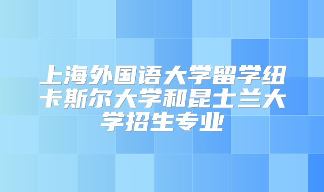 上海外国语大学留学纽卡斯尔大学和昆士兰大学招生专业