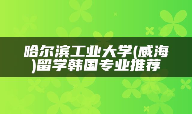 哈尔滨工业大学(威海)留学韩国专业推荐