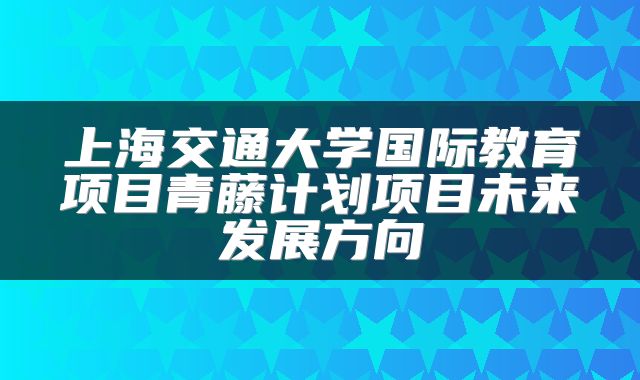 上海交通大学国际教育项目青藤计划项目未来发展方向