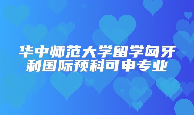 华中师范大学留学匈牙利国际预科可申专业