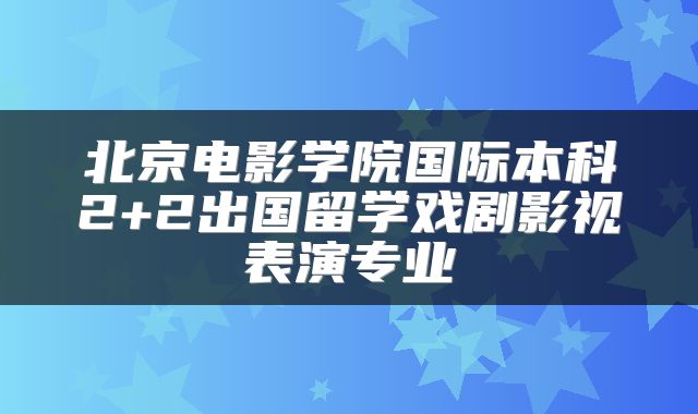北京电影学院国际本科2+2出国留学戏剧影视表演专业